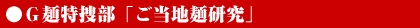 ●G麺特捜部「ご当地麺研究」 ●G麺特捜部「ご当地麺研究」